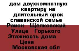 Cдам двухкомнатную квартиру на длительный срок славянской семье › Район ­ Щёлковский › Улица ­ Горького › Этажность дома ­ 4 › Цена ­ 18 000 - Московская обл., Лосино-Петровский г. Недвижимость » Квартиры аренда   . Московская обл.